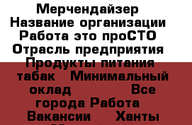 Мерчендайзер › Название организации ­ Работа-это проСТО › Отрасль предприятия ­ Продукты питания, табак › Минимальный оклад ­ 41 000 - Все города Работа » Вакансии   . Ханты-Мансийский,Нефтеюганск г.